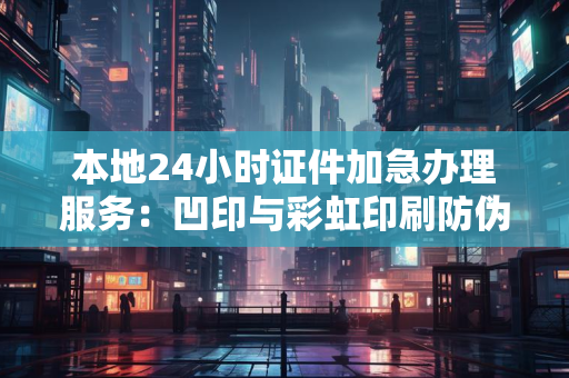 本地24小时证件加急办理服务：凹印与彩虹印刷防伪技术全解析
