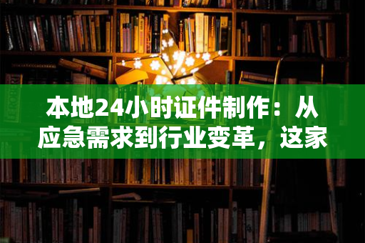 本地24小时证件制作:从应急需求到行业变革,这家服务商如何用“快”与“诚”打开市场? 本地24小时证件制作:从应急需求到行业变革,这家服务商如何用“快”与“诚”打开市场?