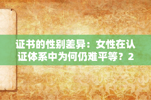 证书的性别差异：女性在认证体系中为何仍难平等？2025年数据揭示的困境与破局