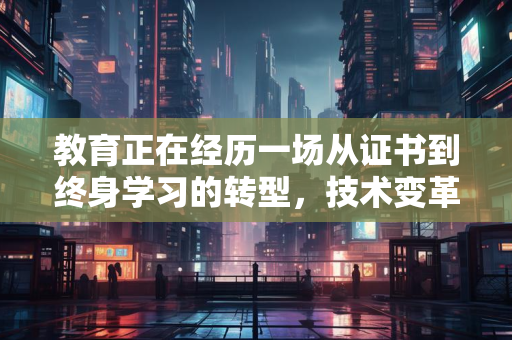 教育正在经历一场从证书到终身学习的转型,技术变革如何重塑这一过程?