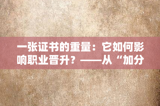 一张证书的重量：它如何影响职业晋升？——从“加分项”到“必需品”，职场人该如何看待证书的价值？