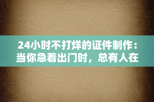 24小时不打烊的证件制作：当你急着出门时，总有人在深夜为你“补位”