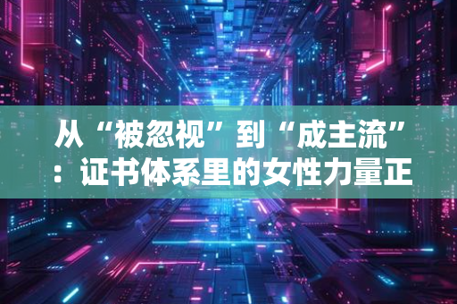 从“被忽视”到“成主流”：证书体系里的女性力量正在觉醒
