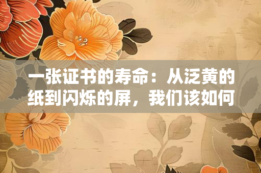 一张证书的寿命：从泛黄的纸到闪烁的屏，我们该如何留住它的价值？