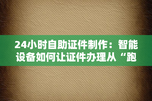 24小时自助证件制作：智能设备如何让证件办理从“跑断腿”到“秒搞定”？