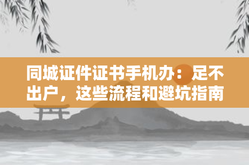 同城证件证书手机办:足不出户,这些流程和避坑指南你必须知道