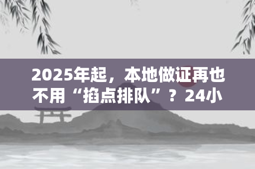 2025年起，本地做证再也不用“掐点排队”？24小时自助服务超市带来哪些惊喜？