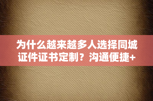 为什么越来越多人选择同城证件证书定制？沟通便捷+响应迅速才是核心竞争力