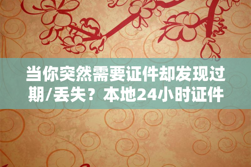 当你突然需要证件却发现过期/丢失?本地24小时证件制作如何帮你“秒”解燃眉之急