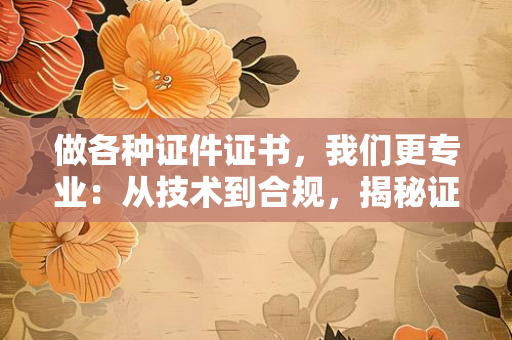 做各种证件证书，我们更专业：从技术到合规，揭秘证件制作背后的专业逻辑