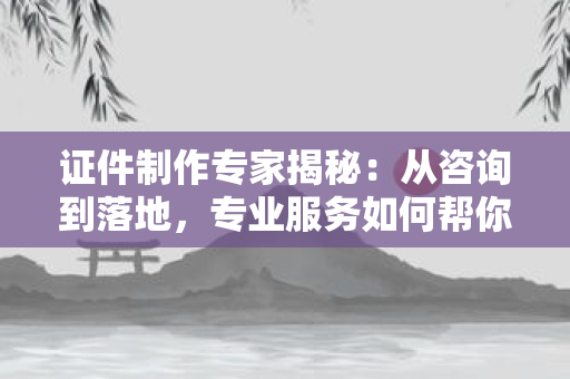 证件制作专家揭秘：从咨询到落地，专业服务如何帮你搞定各类证件难题？
