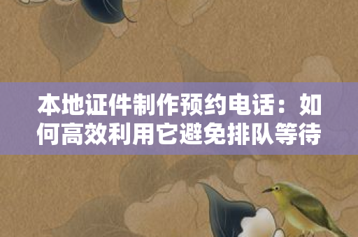 本地证件制作预约电话：如何高效利用它避免排队等待？