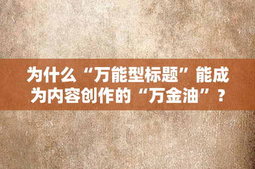 为什么“万能型标题”能成为内容创作的“万金油”?——从适用范围到综合价值的深度解析