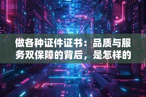 做各种证件证书：品质与服务双保障的背后，是怎样的行业真相？