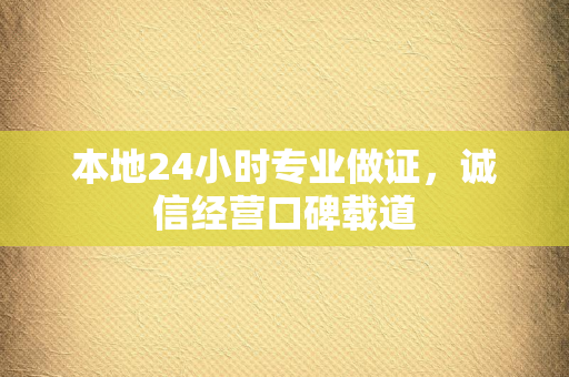 本地24小时专业做证，诚信经营口碑载道