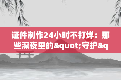 证件制作24小时不打烊:那些深夜里的"守护",藏着普通人的生活底气