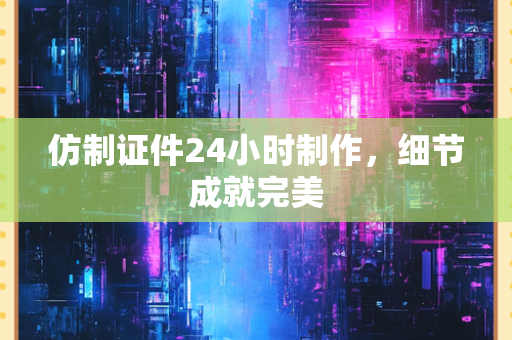 仿制证件24小时制作，细节成就完美