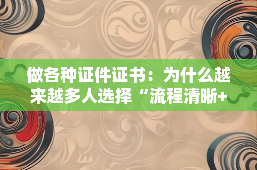 做各种证件证书：为什么越来越多人选择“流程清晰+价格透明”的服务？