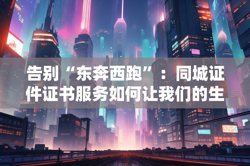 告别“东奔西跑”:同城证件证书服务如何让我们的生活少走90%的弯路?