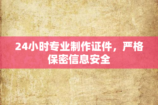 24小时专业制作证件，严格保密信息安全