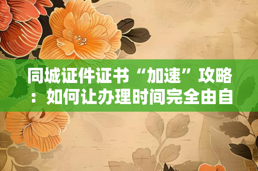 同城证件证书“加速”攻略:如何让办理时间完全由自己掌控?