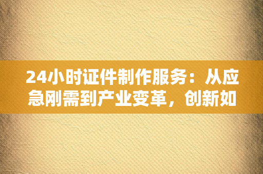 24小时证件制作服务:从应急刚需到产业变革,创新如何重塑“身份认证”的边界?