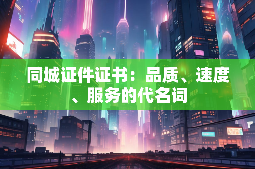 同城证件证书：品质、速度、服务的代名词
