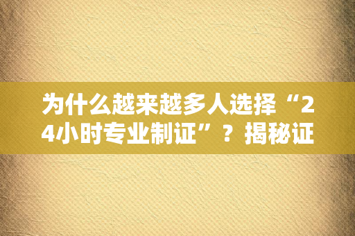 为什么越来越多人选择“24小时专业制证”？揭秘证件制作背后的“精准交付”逻辑