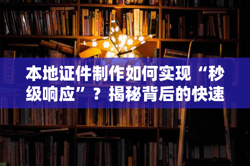 本地证件制作如何实现“秒级响应”？揭秘背后的快速响应机制与行业变革