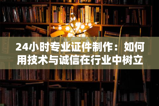 24小时专业证件制作:如何用技术与诚信在行业中树立新标杆?